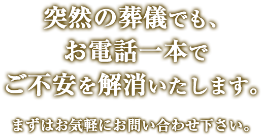 突然の葬儀でも、お電話一本でご不安を解消いたします。